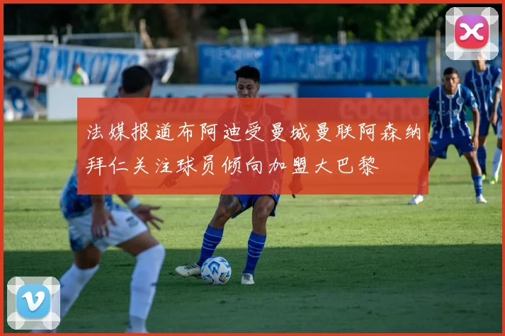 法媒报道布阿迪受曼城曼联阿森纳拜仁关注球员倾向加盟大巴黎