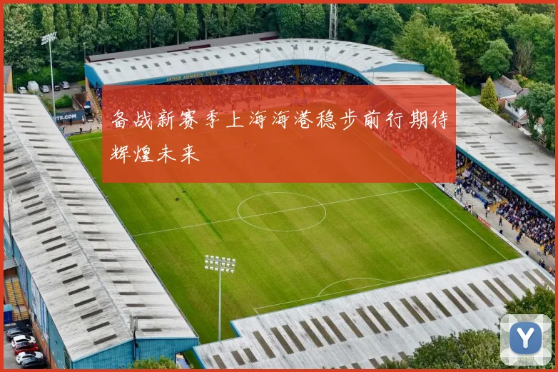 备战新赛季上海海港稳步前行期待辉煌未来