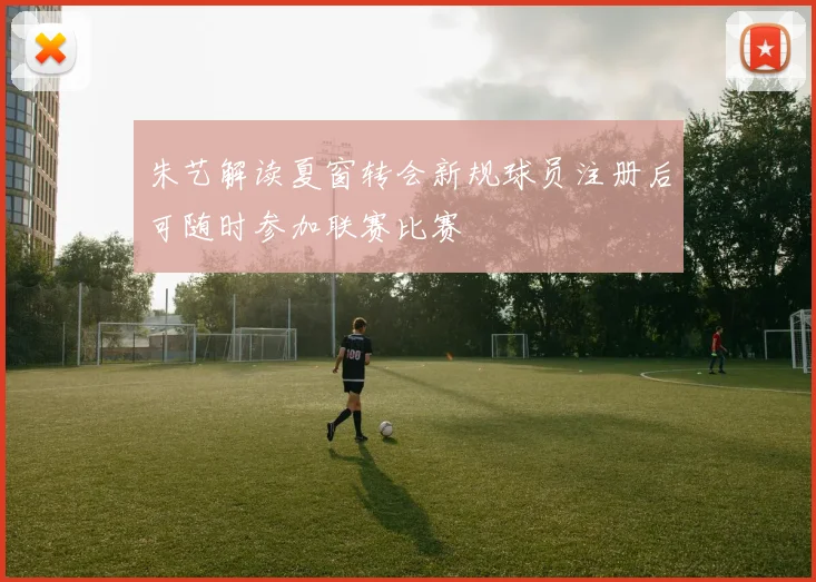 朱艺解读夏窗转会新规球员注册后可随时参加联赛比赛