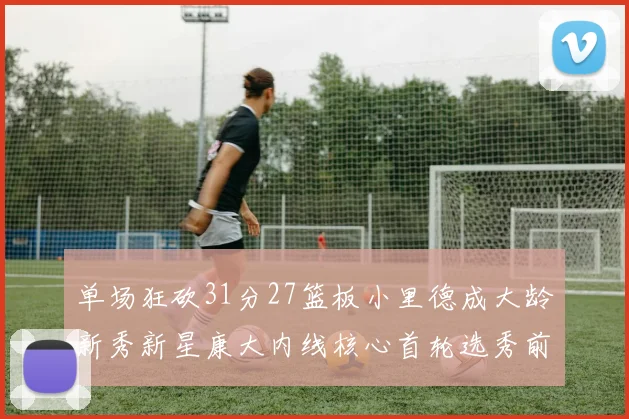 单场狂砍31分27篮板小里德成大龄新秀新星康大内线核心首轮选秀前景看好