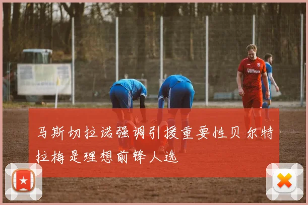 马斯切拉诺强调引援重要性贝尔特拉梅是理想前锋人选