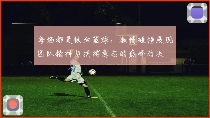 每场都是铁血篮球，激情碰撞展现团队精神与拼搏意志的巅峰对决