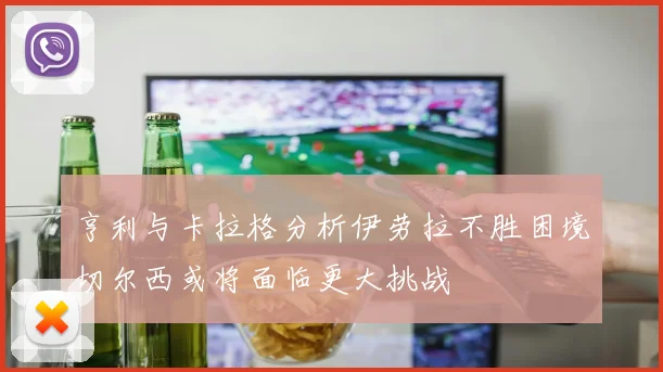 亨利与卡拉格分析伊劳拉不胜困境切尔西或将面临更大挑战