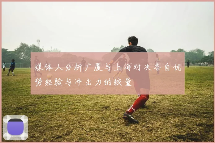 媒体人分析广厦与上海对决各自优势经验与冲击力的较量