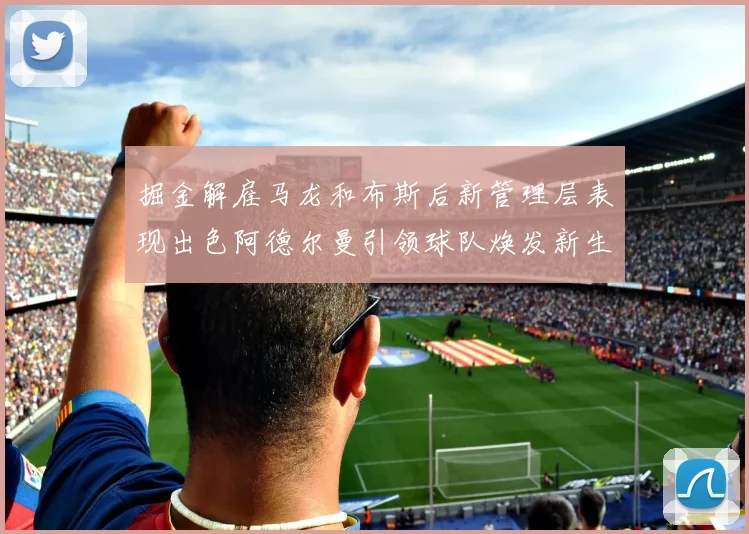掘金解雇马龙和布斯后新管理层表现出色阿德尔曼引领球队焕发新生