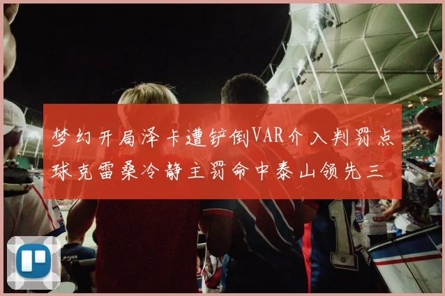 梦幻开局泽卡遭铲倒VAR介入判罚点球克雷桑冷静主罚命中泰山领先三镇