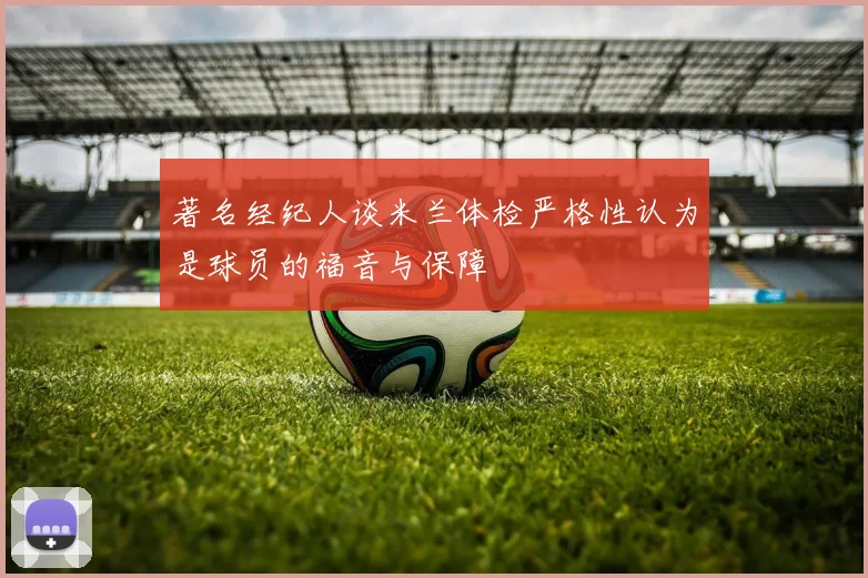 著名经纪人谈米兰体检严格性认为是球员的福音与保障