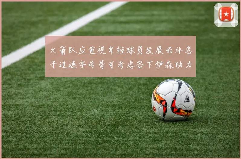 火箭队应重视年轻球员发展而非急于追逐字母哥可考虑签下伊森助力成长
