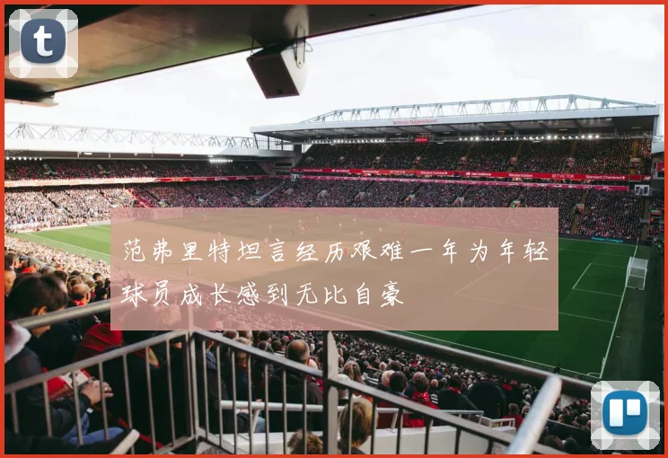 范弗里特坦言经历艰难一年为年轻球员成长感到无比自豪